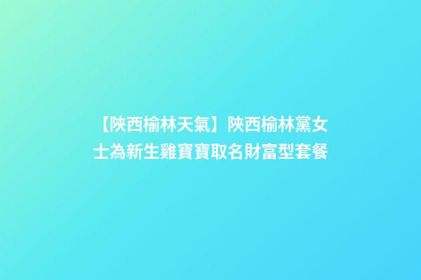 【陜西榆林天氣】陜西榆林黨女士為新生雞寶寶取名財富型套餐-第1張-公司起名-玄機派