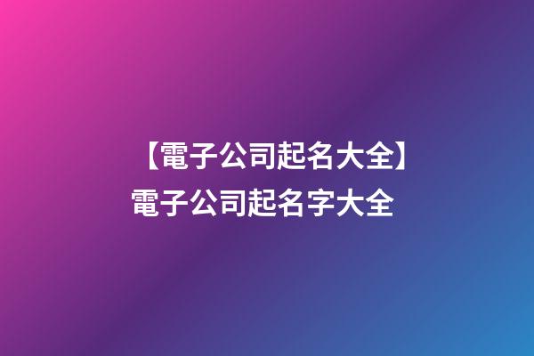 【電子公司起名大全】電子公司起名字大全-第1張-公司起名-玄機派