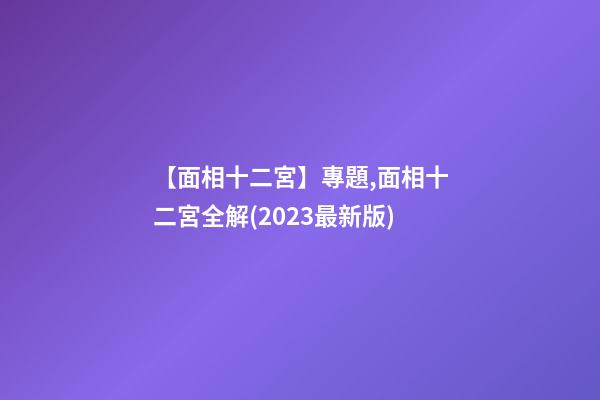 【面相十二宮】專題,面相十二宮全解(2023最新版)