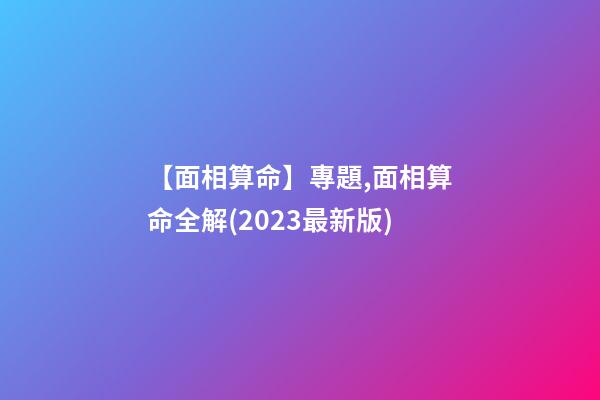 【面相算命】專題,面相算命全解(2023最新版)