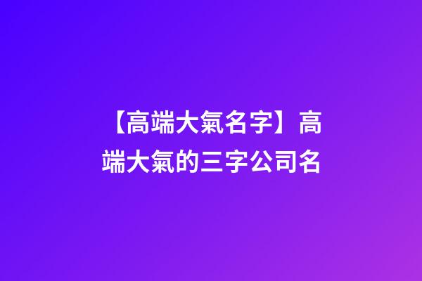 【高端大氣名字】高端大氣的三字公司名