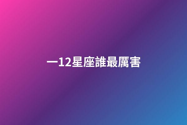 一12星座誰最厲害-第1張-星座運勢-玄機派