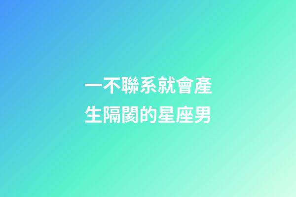 一不聯系就會產生隔閡的星座男-第1張-星座運勢-玄機派