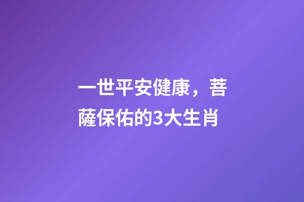 一世平安健康，菩薩保佑的3大生肖-第1張-觀點-玄機派