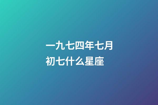 一九七四年七月初七什么星座-第1張-星座運勢-玄機派