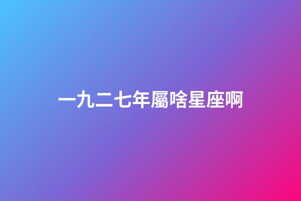 一九二七年屬啥星座啊-第1張-星座運勢-玄機派