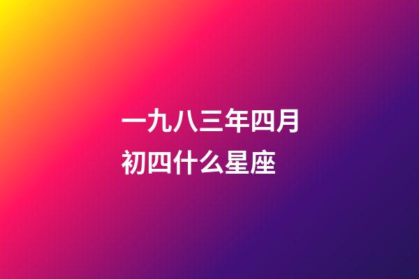 一九八三年四月初四什么星座-第1張-星座運(yùn)勢(shì)-玄機(jī)派
