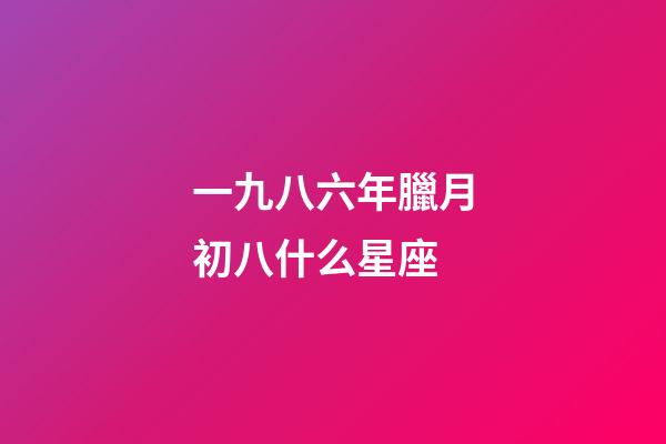 一九八六年臘月初八什么星座-第1張-星座運勢-玄機派
