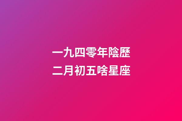 一九四零年陰歷二月初五啥星座-第1張-星座運勢-玄機派