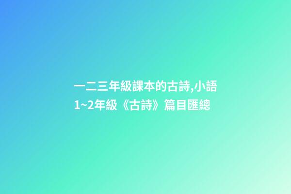 一二三年級課本的古詩,小語1~2年級《古詩》篇目匯總-第1張-觀點(diǎn)-玄機(jī)派
