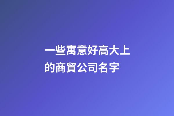 一些寓意好高大上的商貿公司名字-第1張-公司起名-玄機派