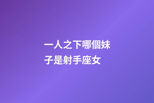 一人之下哪個妹子是射手座女-第1張-星座運勢-玄機派