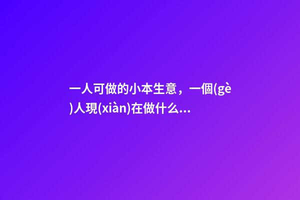 一人可做的小本生意，一個(gè)人現(xiàn)在做什么生意-第1張-觀點(diǎn)-玄機(jī)派