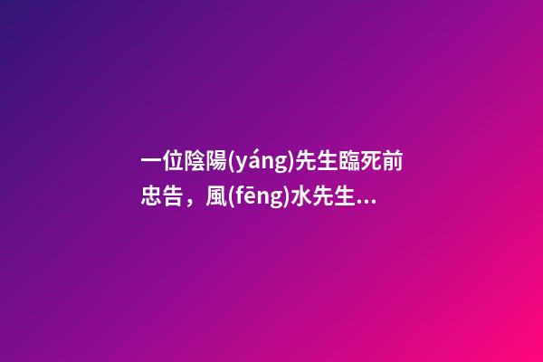 一位陰陽(yáng)先生臨死前忠告，風(fēng)水先生的忠告有哪些