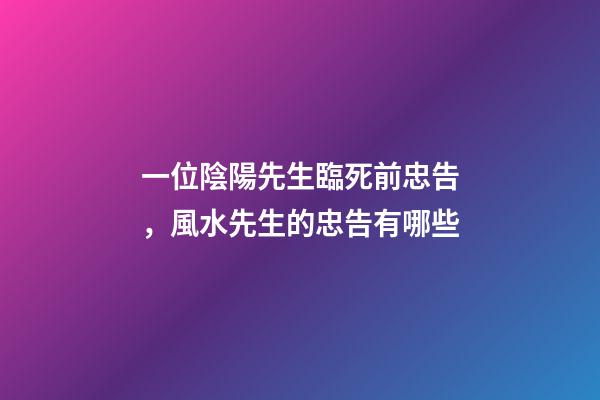 一位陰陽先生臨死前忠告，風水先生的忠告有哪些