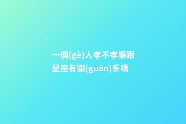 一個(gè)人孝不孝順跟星座有關(guān)系嗎-第1張-星座運(yùn)勢(shì)-玄機(jī)派
