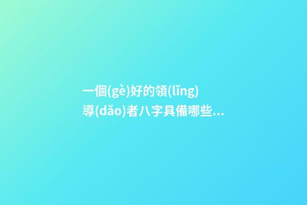 一個(gè)好的領(lǐng)導(dǎo)者八字具備哪些特征