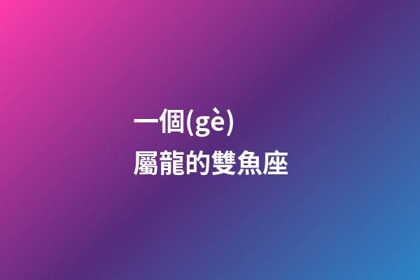 一個(gè)屬龍的雙魚座-第1張-星座運(yùn)勢(shì)-玄機(jī)派