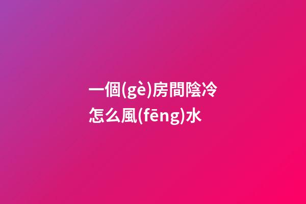 一個(gè)房間陰冷怎么風(fēng)水