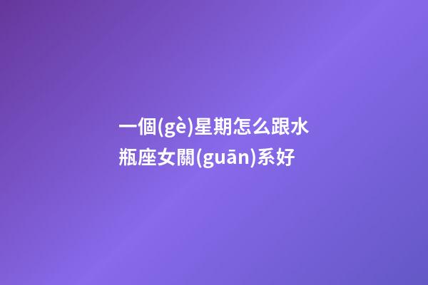 一個(gè)星期怎么跟水瓶座女關(guān)系好-第1張-星座運(yùn)勢(shì)-玄機(jī)派