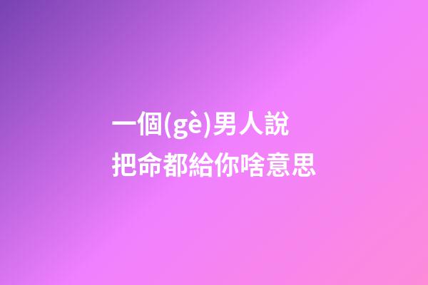 一個(gè)男人說把命都給你啥意思(什么樣的女人？才是男人拼了命要養(yǎng)的呢？)-第1張-觀點(diǎn)-玄機(jī)派