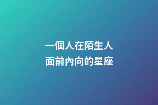 一個人在陌生人面前內向的星座-第1張-星座運勢-玄機派