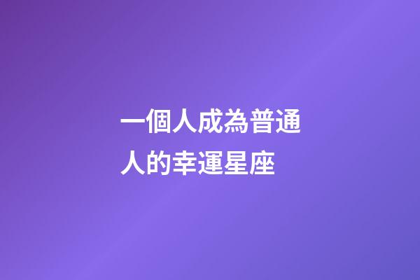 一個人成為普通人的幸運星座-第1張-星座運勢-玄機派