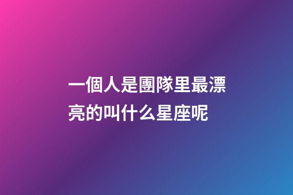 一個人是團隊里最漂亮的叫什么星座呢-第1張-星座運勢-玄機派