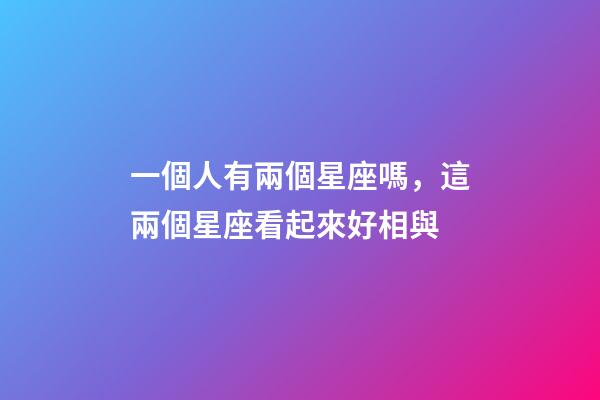 一個人有兩個星座嗎，這兩個星座看起來好相與-第1張-觀點-玄機派