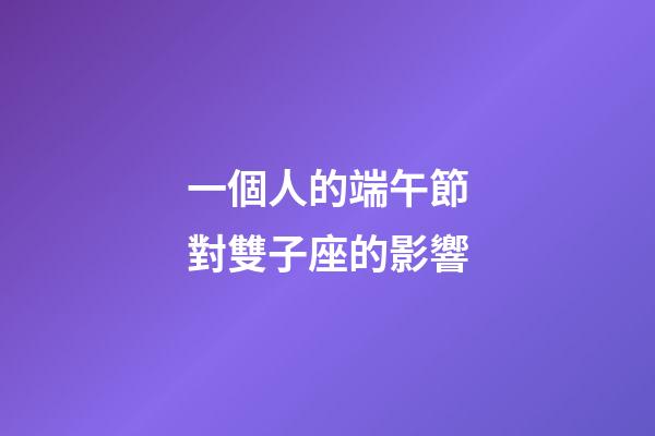 一個人的端午節對雙子座的影響-第1張-星座運勢-玄機派