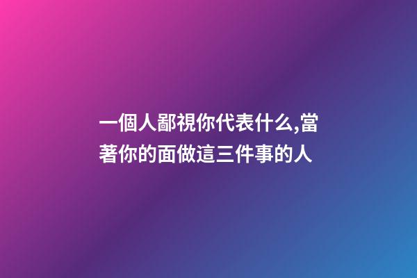 一個人鄙視你代表什么,當著你的面做這三件事的人-第1張-觀點-玄機派