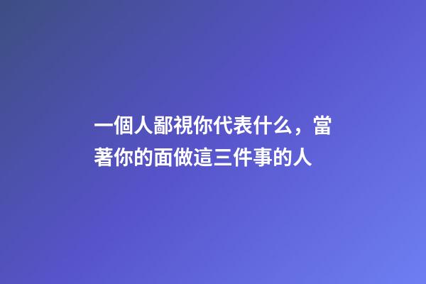 一個人鄙視你代表什么，當著你的面做這三件事的人-第1張-觀點-玄機派
