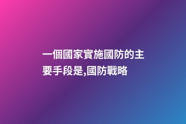 一個國家實施國防的主要手段是,國防戰略-第1張-觀點-玄機派