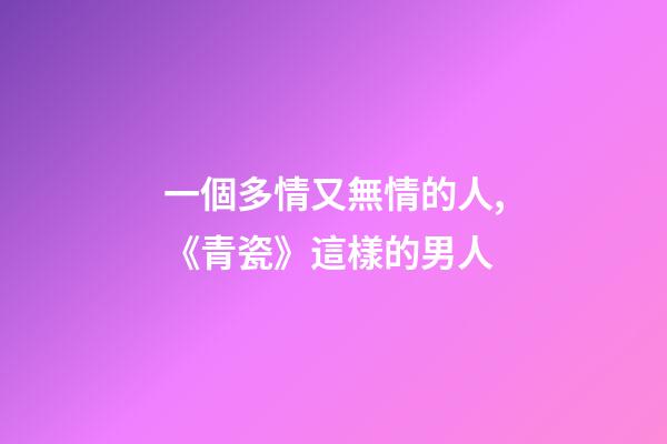 一個多情又無情的人,《青瓷》這樣的男人-第1張-觀點-玄機派