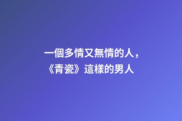一個多情又無情的人，《青瓷》這樣的男人