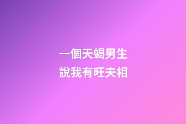 一個天蝎男生說我有旺夫相