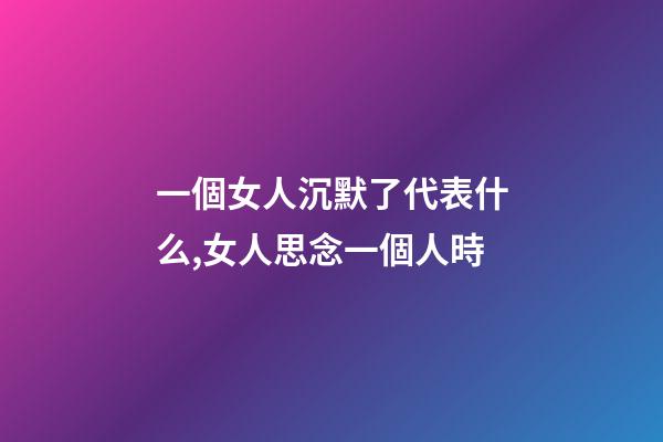 一個女人沉默了代表什么,女人思念一個人時-第1張-觀點-玄機派