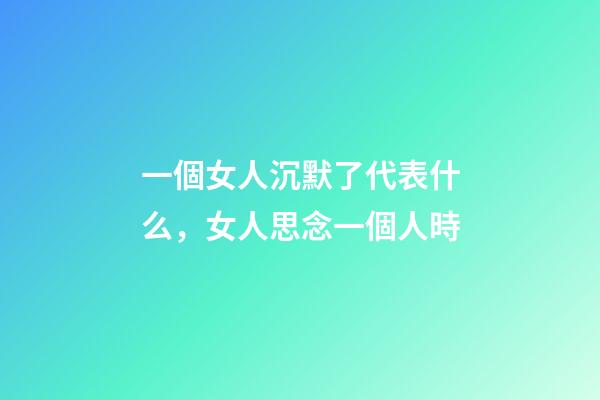 一個女人沉默了代表什么，女人思念一個人時-第1張-觀點-玄機派
