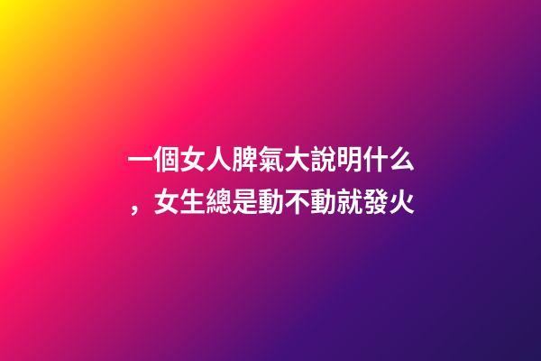一個女人脾氣大說明什么，女生總是動不動就發火-第1張-觀點-玄機派