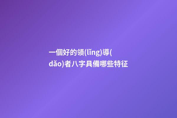 一個好的領(lǐng)導(dǎo)者八字具備哪些特征