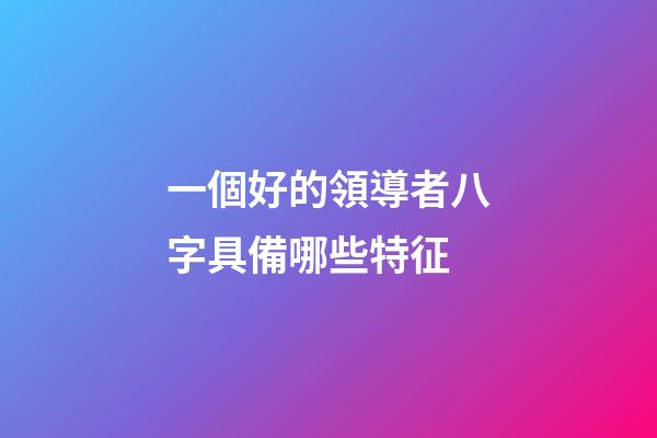 一個好的領導者八字具備哪些特征