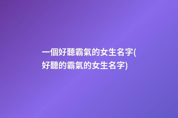 一個好聽霸氣的女生名字(好聽的霸氣的女生名字)