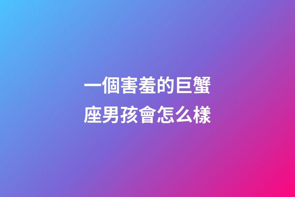 一個害羞的巨蟹座男孩會怎么樣-第1張-星座運勢-玄機派
