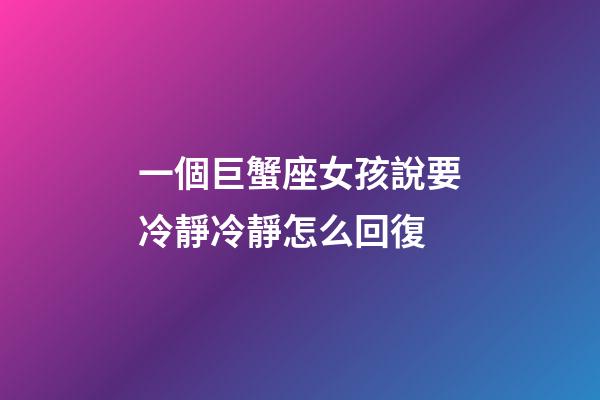 一個巨蟹座女孩說要冷靜冷靜怎么回復-第1張-星座運勢-玄機派