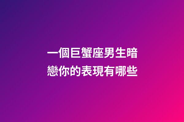 一個巨蟹座男生暗戀你的表現有哪些-第1張-星座運勢-玄機派