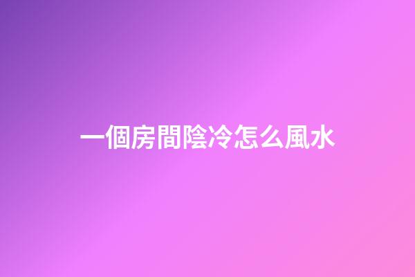 一個房間陰冷怎么風水
