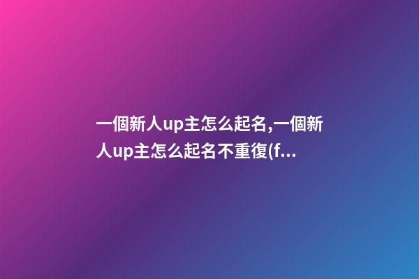 一個新人up主怎么起名,一個新人up主怎么起名不重復(fù)