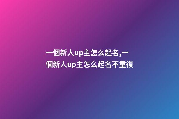 一個新人up主怎么起名,一個新人up主怎么起名不重復
