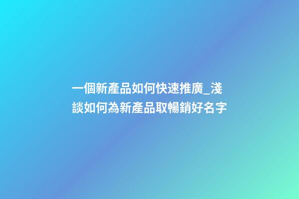 一個新產品如何快速推廣_淺談如何為新產品取暢銷好名字-第1張-公司起名-玄機派