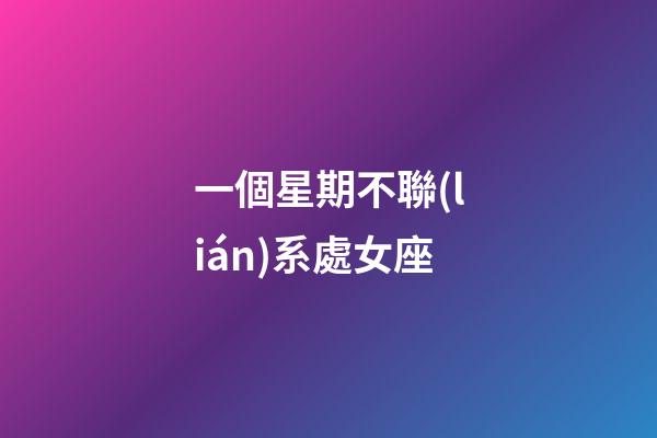一個星期不聯(lián)系處女座